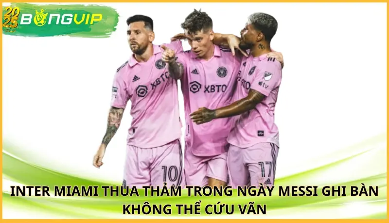 Inter Miami thua thảm trong ngày Messi ghi bàn