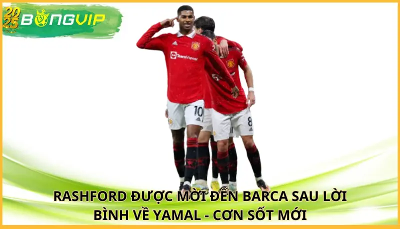 Rashford được mời đến Barca sau lời bình về Yamal
